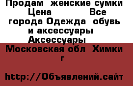 Продам  женские сумки › Цена ­ 1 000 - Все города Одежда, обувь и аксессуары » Аксессуары   . Московская обл.,Химки г.